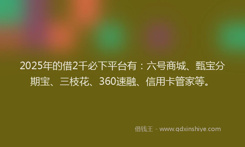2025年的借2千必下平台有：六号商城、甄宝分期宝、三枝花、360速融、信用卡管家等。