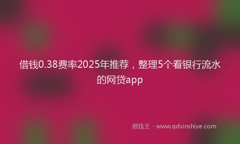 借钱0.38费率2025年推荐，整理5个看银行流水的网贷app
