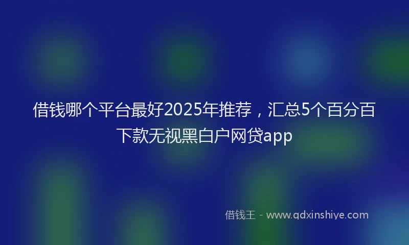 借钱哪个平台最好2025年推荐，汇总5个百分百下款无视黑白户网贷app