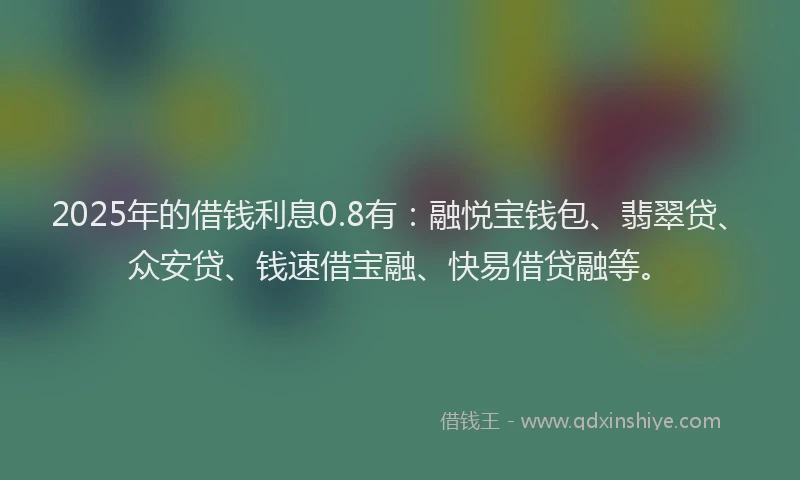 2025年的借钱利息0.8有：融悦宝钱包、翡翠贷、众安贷、钱速借宝融、快易借贷融等。