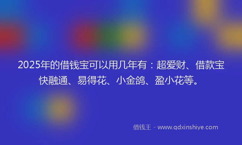 2025年的借钱宝可以用几年有：超爱财、借款宝快融通、易得花、小金鸽、盈小花等。