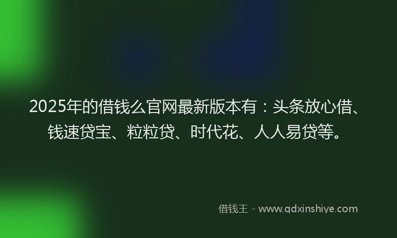2025年的借钱么官网最新版本有：头条放心借、钱速贷宝、粒粒贷、时代花、人人易贷等。