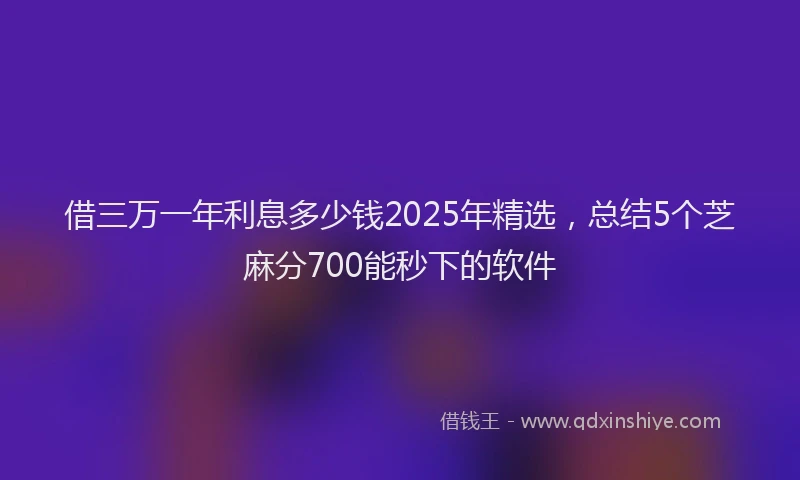 借三万一年利息多少钱2025年精选，总结5个芝麻分700能秒下的软件