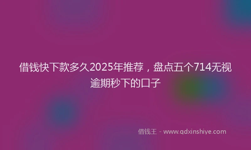 借钱快下款多久2025年推荐，盘点五个714无视逾期秒下的口子
