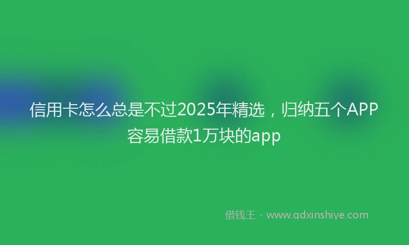 信用卡怎么总是不过2025年精选，归纳五个APP容易借款1万块的app