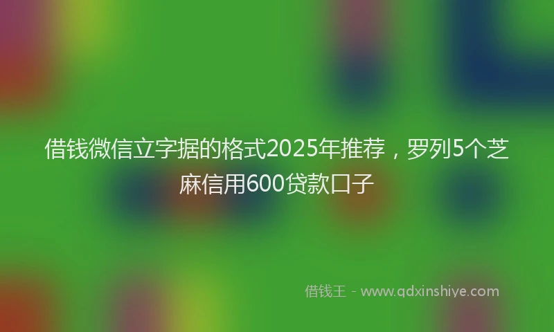 借钱微信立字据的格式2025年推荐，罗列5个芝麻信用600贷款口子