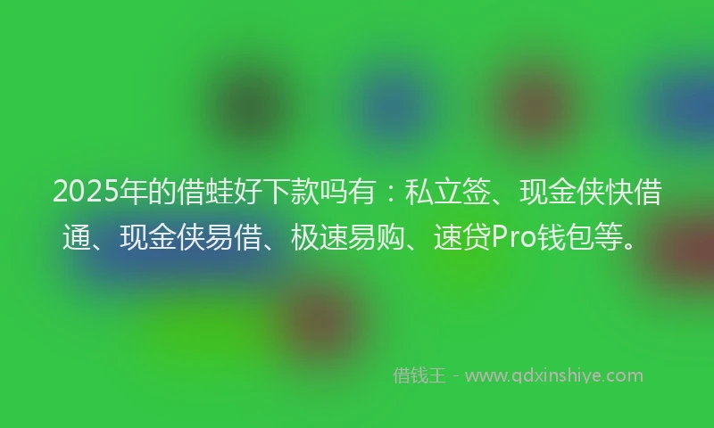 2025年的借蛙好下款吗有：私立签、现金侠快借通、现金侠易借、极速易购、速贷Pro钱包等。