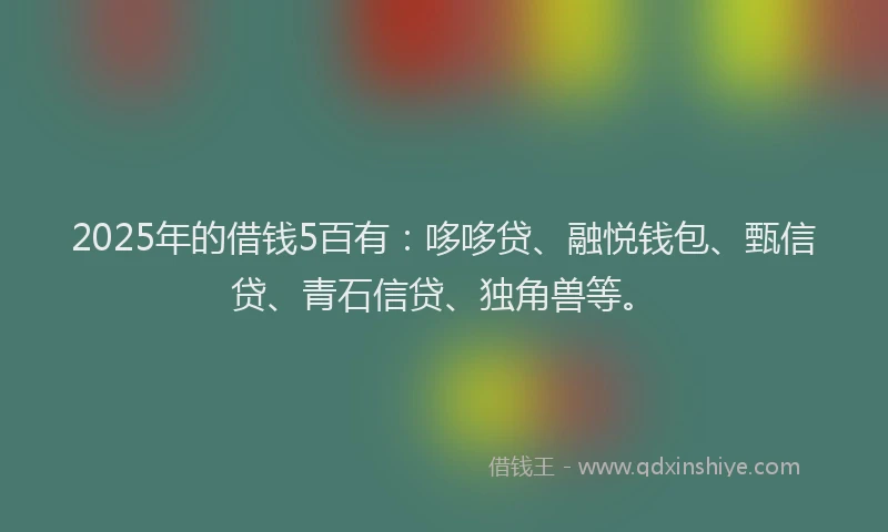 2025年的借钱5百有：哆哆贷、融悦钱包、甄信贷、青石信贷、独角兽等。