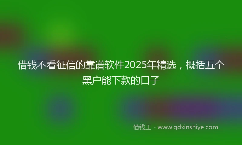 借钱不看征信的靠谱软件2025年精选，概括五个黑户能下款的口子