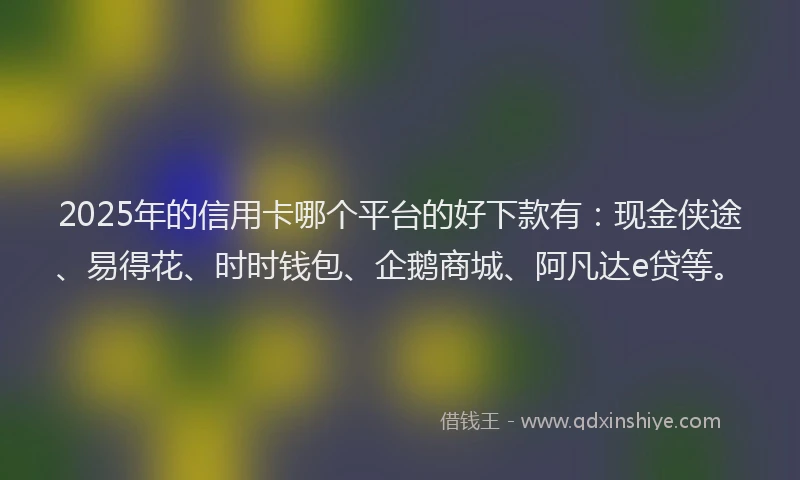 2025年的信用卡哪个平台的好下款有：现金侠途、易得花、时时钱包、企鹅商城、阿凡达e贷等。