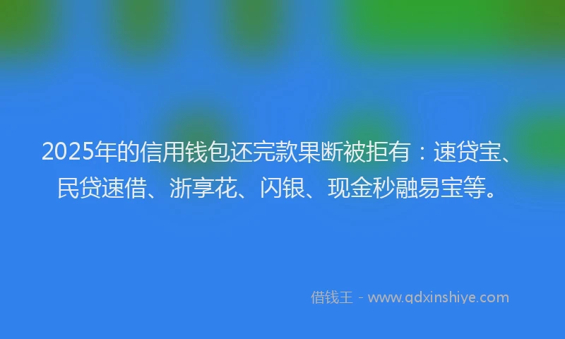 2025年的信用钱包还完款果断被拒有:速贷宝、民贷速借、浙享花、闪银、现金秒融易宝等。