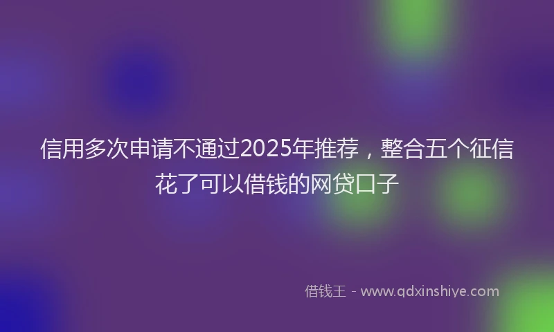 信用多次申请不通过2025年推荐，整合五个征信花了可以借钱的网贷口子