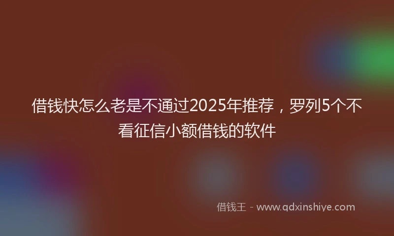 借钱快怎么老是不通过2025年推荐，罗列5个不看征信小额借钱的软件