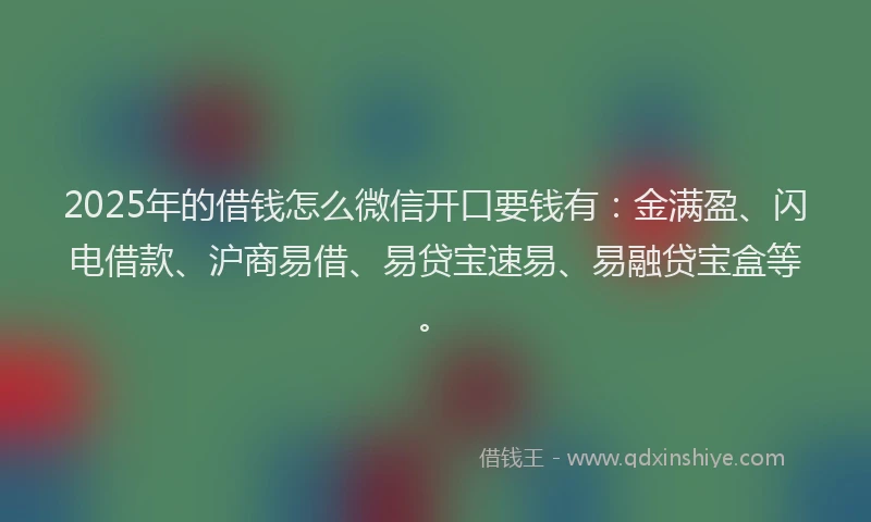 2025年的借钱怎么微信开口要钱有：金满盈、闪电借款、沪商易借、易贷宝速易、易融贷宝盒等。