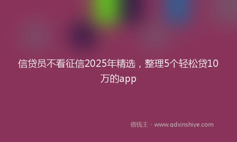 信贷员不看征信2025年精选，整理5个轻松贷10万的app