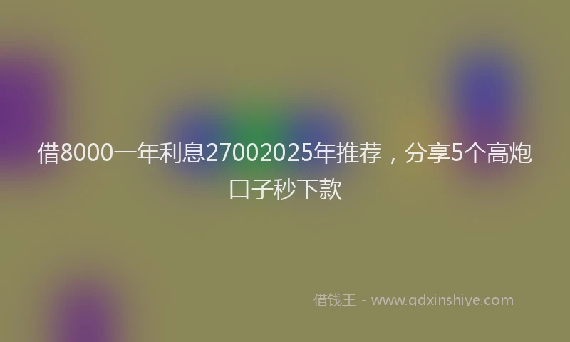 借8000一年利息27002025年推荐，分享5个高炮口子秒下款