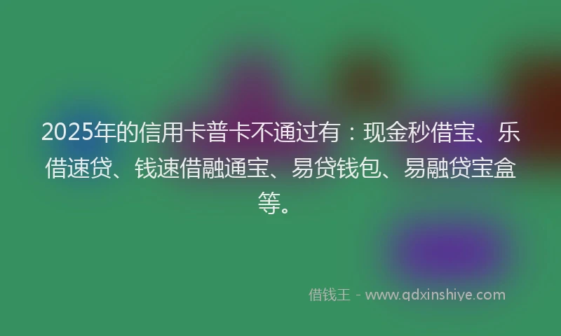 2025年的信用卡普卡不通过有：现金秒借宝、乐借速贷、钱速借融通宝、易贷钱包、易融贷宝盒等。