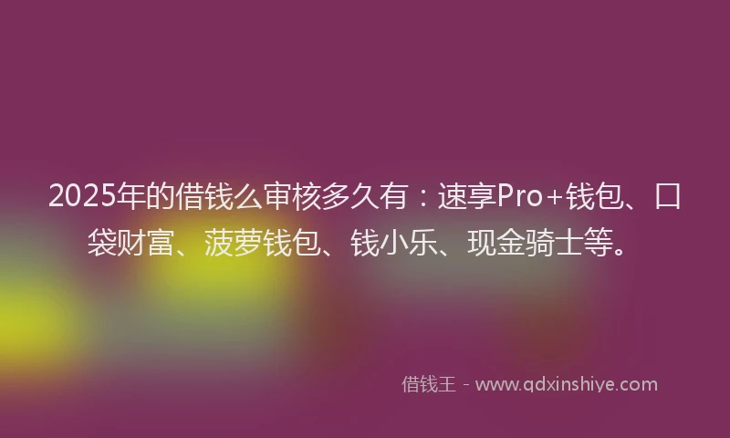 2025年的借钱么审核多久有：速享Pro+钱包、口袋财富、菠萝钱包、钱小乐、现金骑士等。