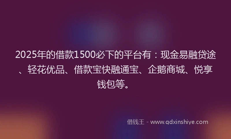 2025年的借款1500必下的平台有：现金易融贷途、轻花优品、借款宝快融通宝、企鹅商城、悦享钱包等。