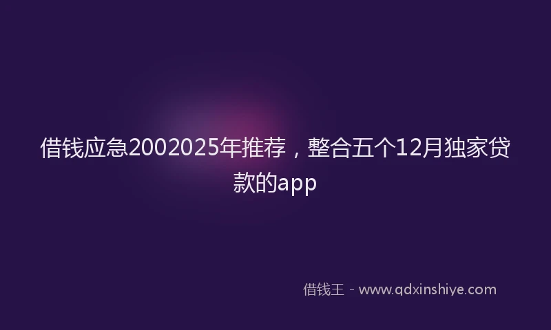 借钱应急2002025年推荐，整合五个12月独家贷款的app