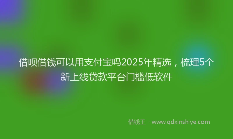 借呗借钱可以用支付宝吗2025年精选，梳理5个新上线贷款平台门槛低软件