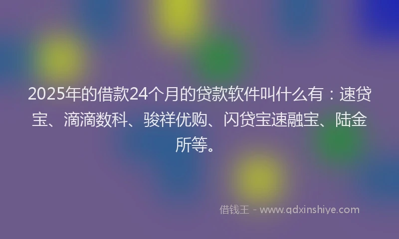 2025年的借款24个月的贷款软件叫什么有：速贷宝、滴滴数科、骏祥优购、闪贷宝速融宝、陆金所等。