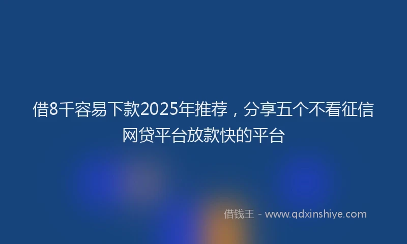 借8千容易下款2025年推荐，分享五个不看征信网贷平台放款快的平台