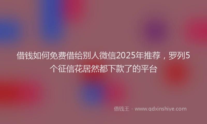 借钱如何免费借给别人微信2025年推荐，罗列5个征信花居然都下款了的平台