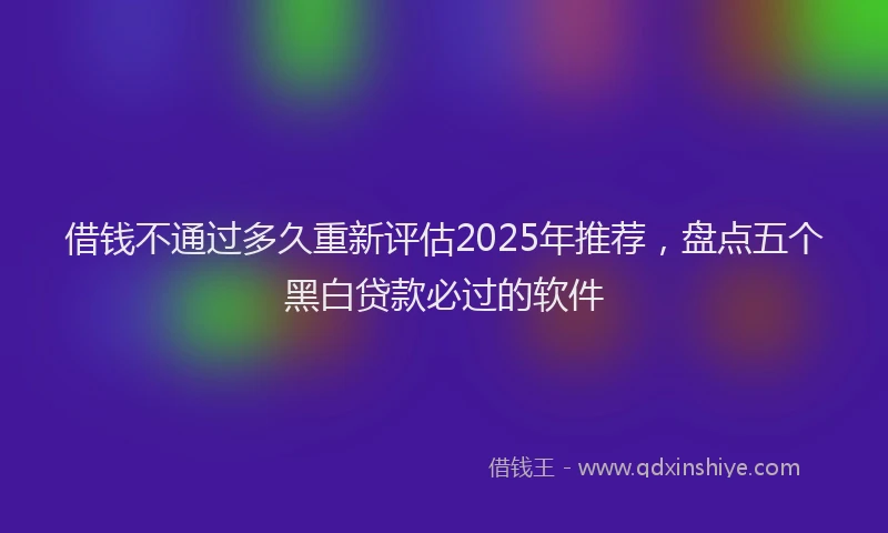 借钱不通过多久重新评估2025年推荐，盘点五个黑白贷款必过的软件