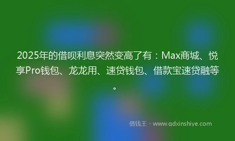 2025年的借呗利息突然变高了有:Max商城、悦享Pro钱包、龙龙用、速贷钱包、借款宝速贷融等。