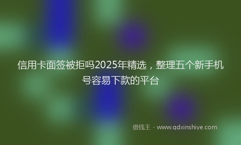 信用卡面签被拒吗2025年精选，整理五个新手机号容易下款的平台