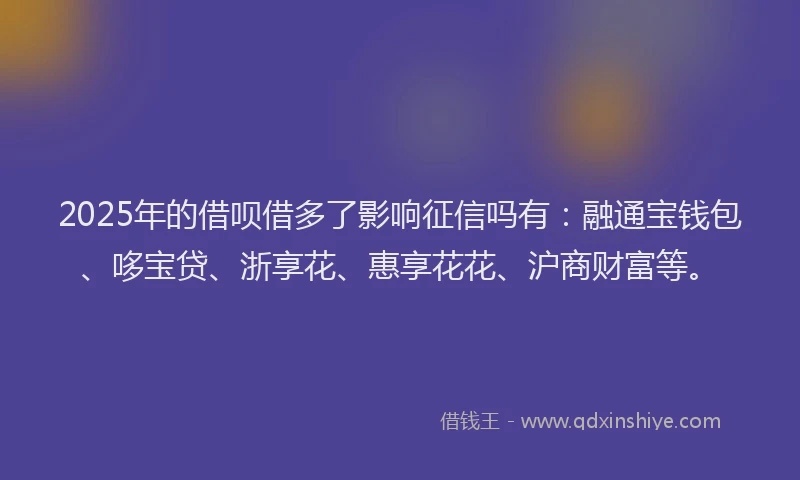 2025年的借呗借多了影响征信吗有：融通宝钱包、哆宝贷、浙享花、惠享花花、沪商财富等。