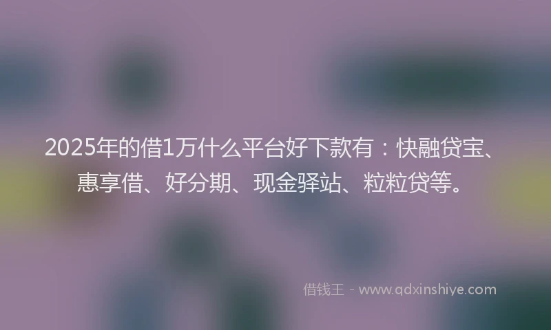 2025年的借1万什么平台好下款有：快融贷宝、惠享借、好分期、现金驿站、粒粒贷等。