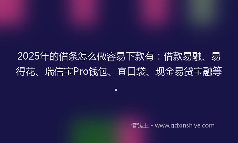 2025年的借条怎么做容易下款有：借款易融、易得花、瑞信宝Pro钱包、宜口袋、现金易贷宝融等。