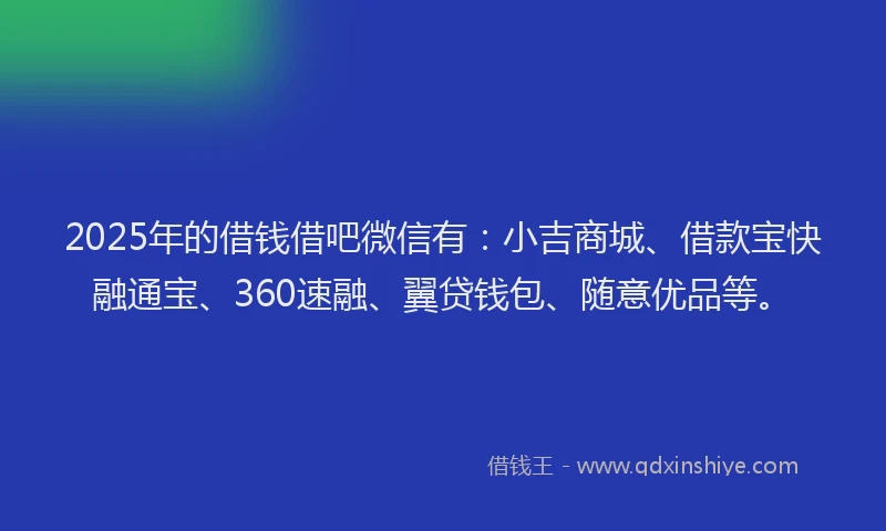 2025年的借钱借吧微信有：小吉商城、借款宝快融通宝、360速融、翼贷钱包、随意优品等。