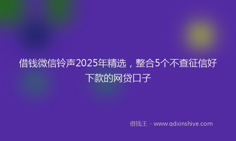 借钱微信铃声2025年精选，整合5个不查征信好下款的网贷口子