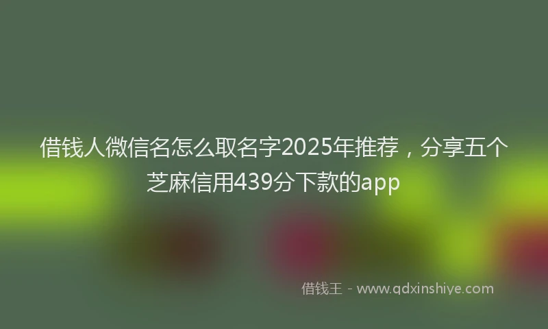 借钱人微信名怎么取名字2025年推荐，分享五个芝麻信用439分下款的app