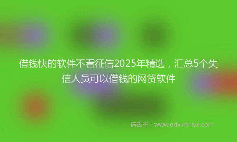 借钱快的软件不看征信2025年精选，汇总5个失信人员可以借钱的网贷软件