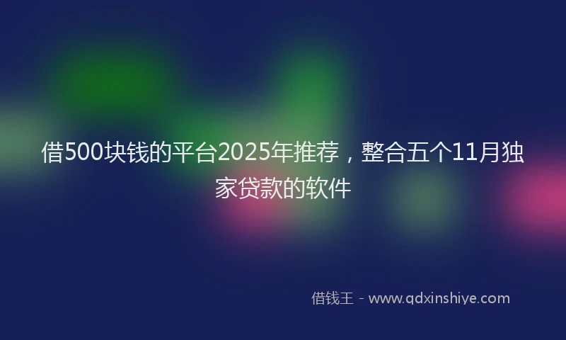 借500块钱的平台2025年推荐，整合五个11月独家贷款的软件