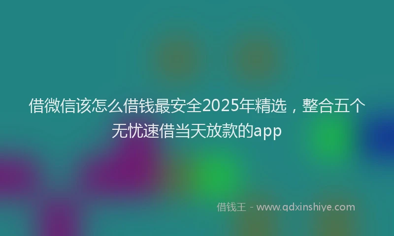 借微信该怎么借钱最安全2025年精选，整合五个无忧速借当天放款的app