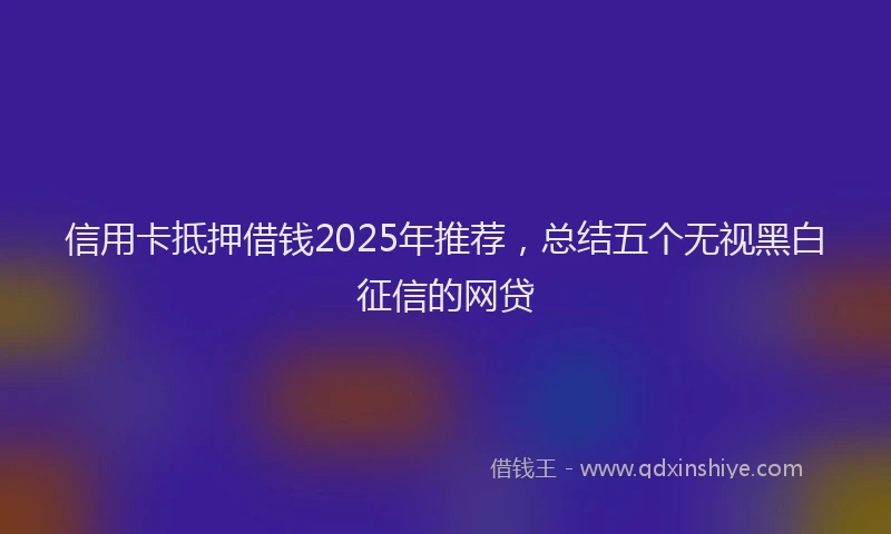信用卡抵押借钱2025年推荐，总结五个无视黑白征信的网贷