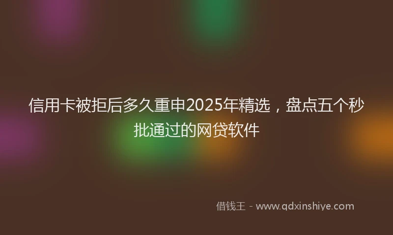信用卡被拒后多久重申2025年精选,盘点五个秒批通过的网贷软件