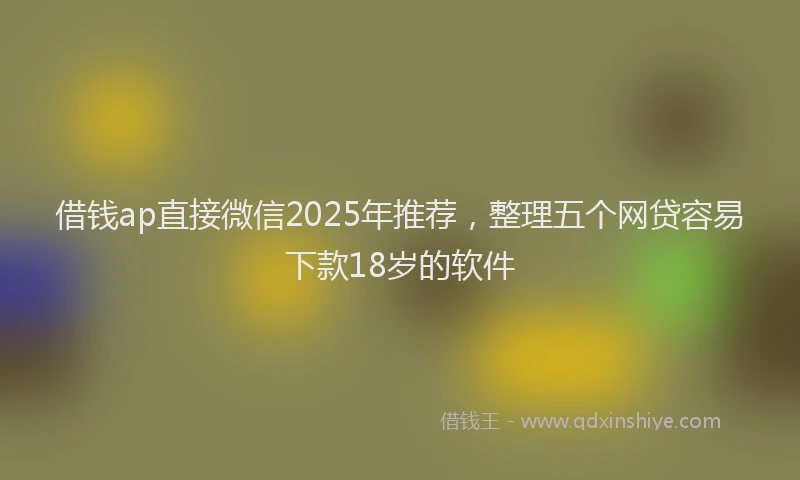 借钱ap直接微信2025年推荐，整理五个网贷容易下款18岁的软件