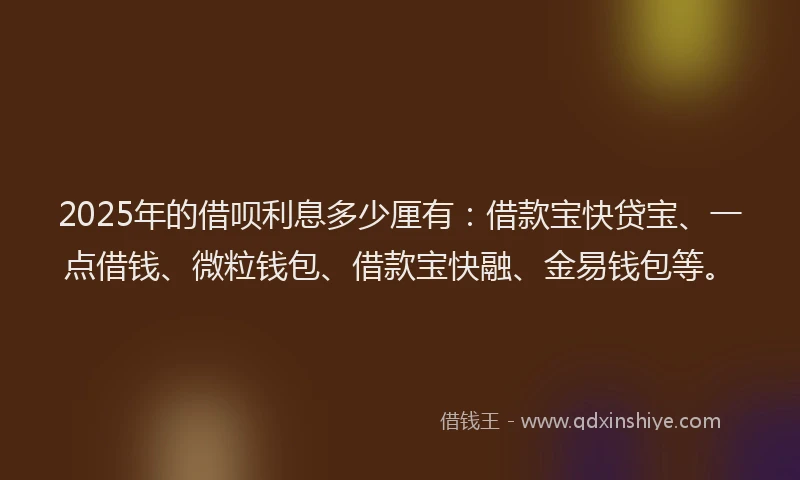 2025年的借呗利息多少厘有：借款宝快贷宝、一点借钱、微粒钱包、借款宝快融、金易钱包等。