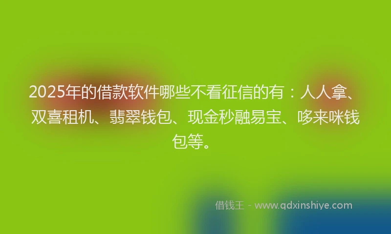 2025年的借款软件哪些不看征信的有：人人拿、双喜租机、翡翠钱包、现金秒融易宝、哆来咪钱包等。