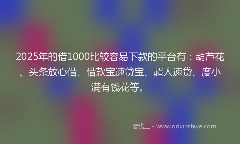 2025年的借1000比较容易下款的平台有：葫芦花、头条放心借、借款宝速贷宝、超人速贷、度小满有钱花等。