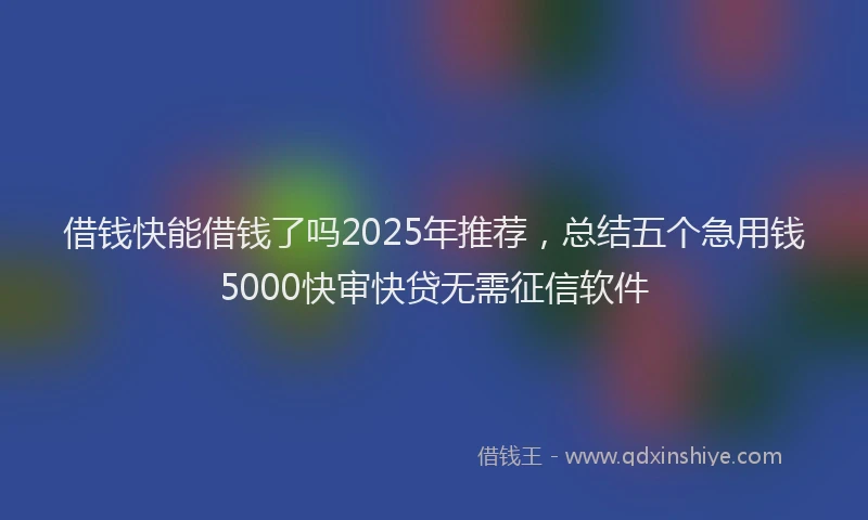借钱快能借钱了吗2025年推荐，总结五个急用钱5000快审快贷无需征信软件
