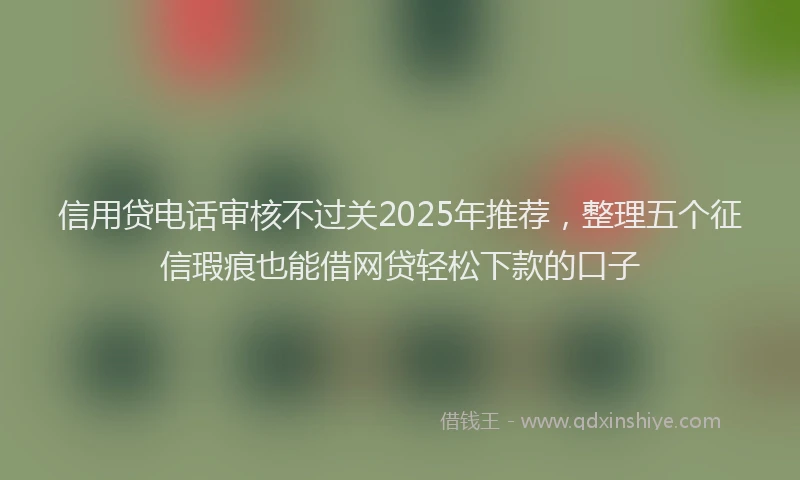 信用贷电话审核不过关2025年推荐，整理五个征信瑕疵也能借网贷轻松下款的口子
