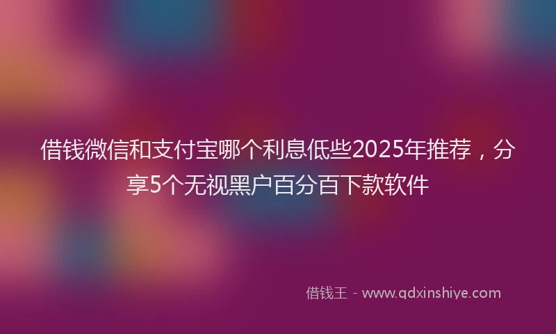 借钱微信和支付宝哪个利息低些2025年推荐，分享5个无视黑户百分百下款软件