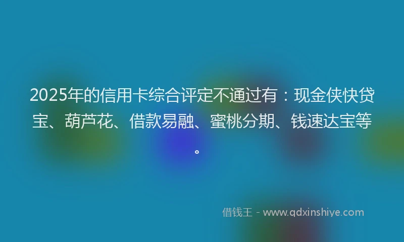 2025年的信用卡综合评定不通过有：现金侠快贷宝、葫芦花、借款易融、蜜桃分期、钱速达宝等。